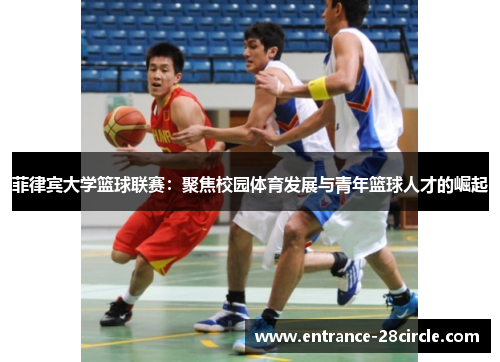 菲律宾大学篮球联赛：聚焦校园体育发展与青年篮球人才的崛起